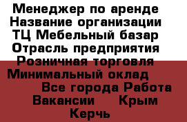 Менеджер по аренде › Название организации ­ ТЦ Мебельный базар › Отрасль предприятия ­ Розничная торговля › Минимальный оклад ­ 300 000 - Все города Работа » Вакансии   . Крым,Керчь